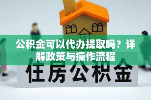 铜鼓公积金可以代办提取吗？详解政策与操作流程