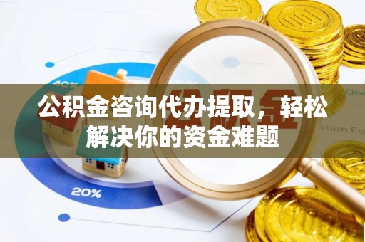 铜鼓公积金咨询代办提取，轻松解决你的资金难题