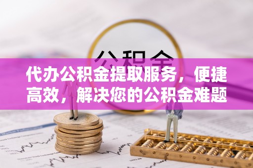 铜鼓代办公积金提取服务，便捷高效，解决您的公积金难题
