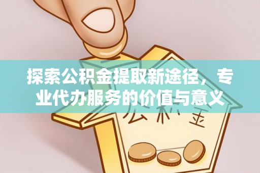铜鼓探索公积金提取新途径，专业代办服务的价值与意义