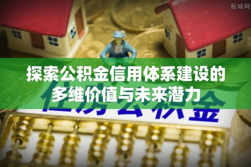 铜鼓探索公积金信用体系建设的多维价值与未来潜力