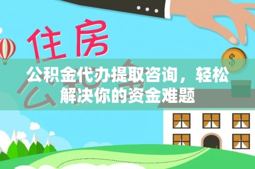 铜鼓公积金代办提取咨询，轻松解决你的资金难题