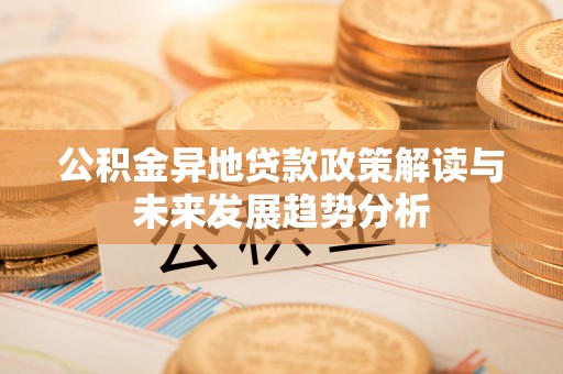 铜鼓公积金异地贷款政策解读与未来发展趋势分析