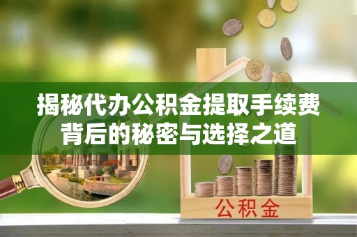 铜鼓揭秘代办公积金提取手续费背后的秘密与选择之道
