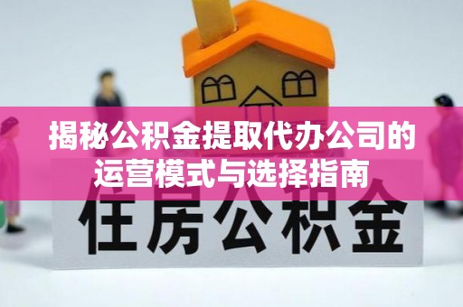 铜鼓揭秘公积金提取代办公司的运营模式与选择指南