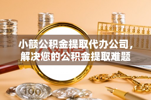 铜鼓小额公积金提取代办公司，解决您的公积金提取难题