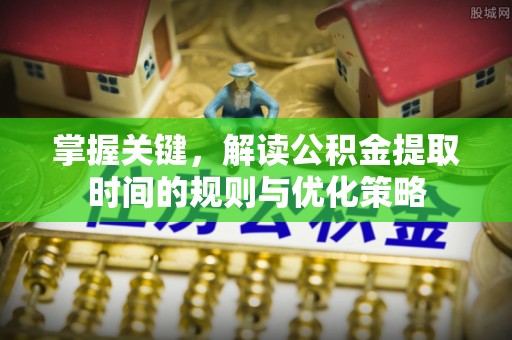 铜鼓掌握关键，解读公积金提取时间的规则与优化策略