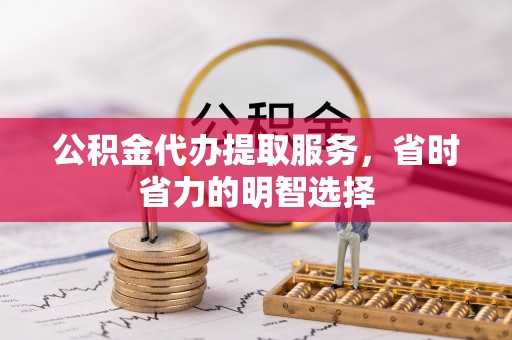 铜鼓公积金代办提取服务，省时省力的明智选择