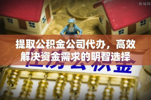 铜鼓提取公积金公司代办，高效解决资金需求的明智选择