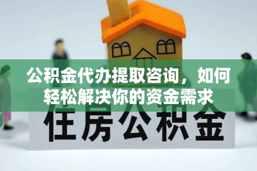 铜鼓公积金代办提取咨询，如何轻松解决你的资金需求