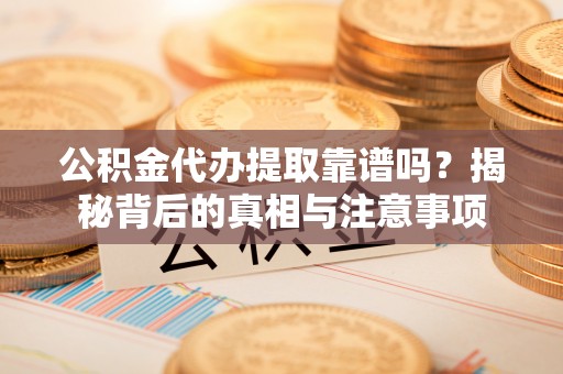 铜鼓公积金代办提取靠谱吗？揭秘背后的真相与注意事项
