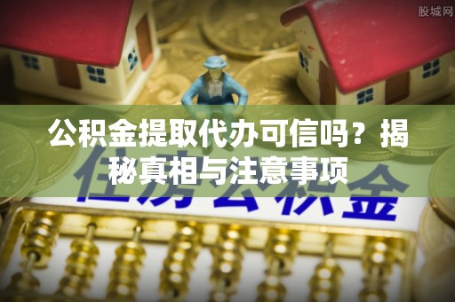 铜鼓公积金提取代办可信吗？揭秘真相与注意事项