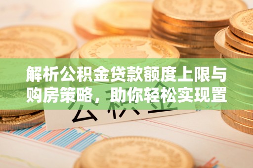 铜鼓解析公积金贷款额度上限与购房策略，助你轻松实现置业梦想