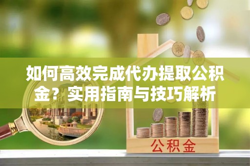 铜鼓如何高效完成代办提取公积金？实用指南与技巧解析