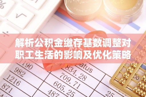 铜鼓解析公积金缴存基数调整对职工生活的影响及优化策略
