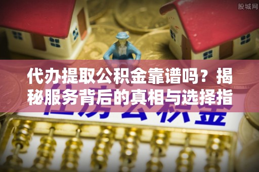 铜鼓代办提取公积金靠谱吗？揭秘服务背后的真相与选择指南