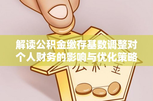 铜鼓解读公积金缴存基数调整对个人财务的影响与优化策略