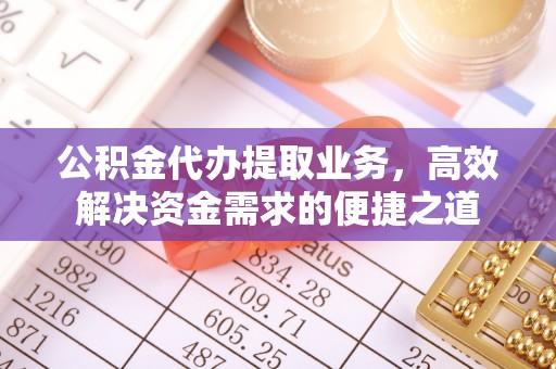 铜鼓公积金代办提取业务，高效解决资金需求的便捷之道