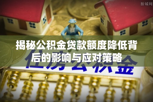 铜鼓揭秘公积金贷款额度降低背后的影响与应对策略