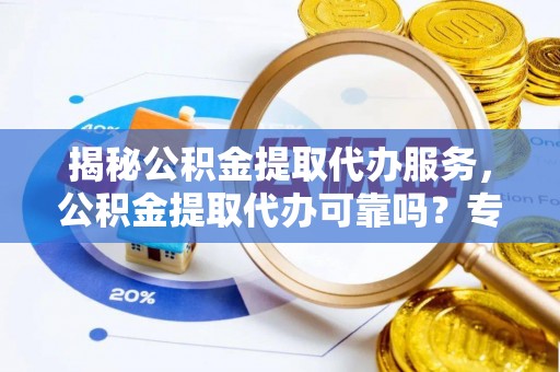 铜鼓揭秘公积金提取代办服务，公积金提取代办可靠吗？专业解析与实用指南