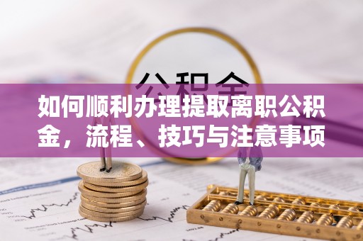 铜鼓如何顺利办理提取离职公积金，流程、技巧与注意事项全解析