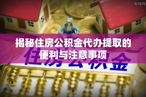 铜鼓揭秘住房公积金代办提取的便利与注意事项