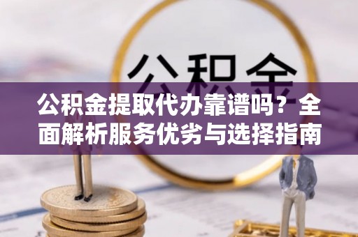 铜鼓公积金提取代办靠谱吗？全面解析服务优劣与选择指南