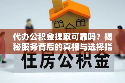 铜鼓代办公积金提取可靠吗？揭秘服务背后的真相与选择指南