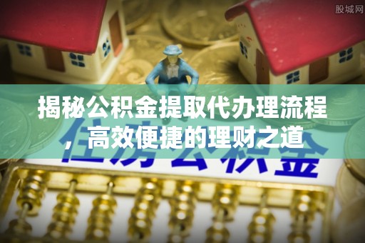 铜鼓揭秘公积金提取代办理流程，高效便捷的理财之道