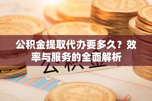 铜鼓公积金提取代办要多久？效率与服务的全面解析