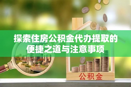 铜鼓探索住房公积金代办提取的便捷之道与注意事项
