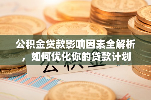 铜鼓公积金贷款影响因素全解析，如何优化你的贷款计划