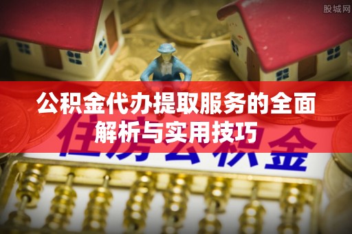 铜鼓公积金代办提取服务的全面解析与实用技巧