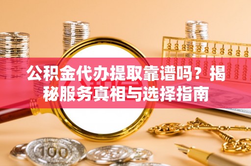 铜鼓公积金代办提取靠谱吗？揭秘服务真相与选择指南