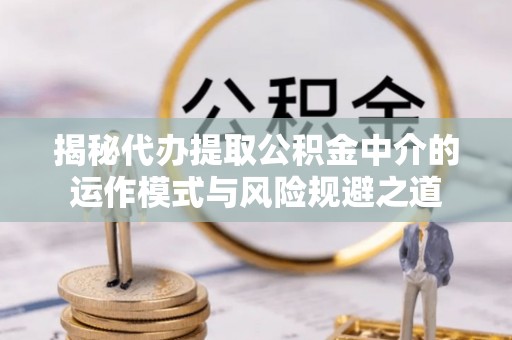 铜鼓揭秘代办提取公积金中介的运作模式与风险规避之道