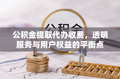 铜鼓公积金提取代办收费，透明服务与用户权益的平衡点