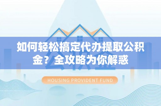 铜鼓如何轻松搞定代办提取公积金？全攻略为你解惑