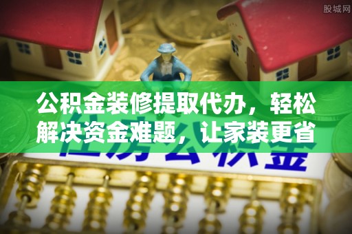 铜鼓公积金装修提取代办，轻松解决资金难题，让家装更省心