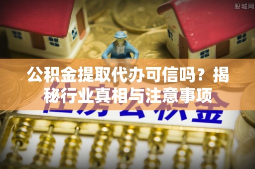 铜鼓公积金提取代办可信吗？揭秘行业真相与注意事项