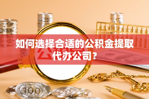 铜鼓如何选择合适的公积金提取代办公司？