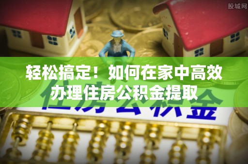铜鼓轻松搞定！如何在家中高效办理住房公积金提取