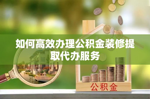 铜鼓如何高效办理公积金装修提取代办服务