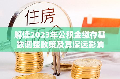 铜鼓解读2023年公积金缴存基数调整政策及其深远影响
