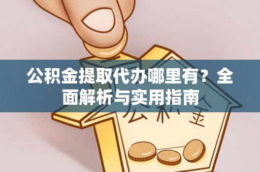 铜鼓公积金提取代办哪里有？全面解析与实用指南