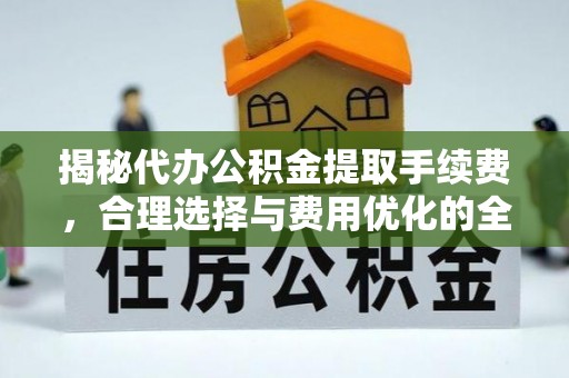 铜鼓揭秘代办公积金提取手续费，合理选择与费用优化的全面解析