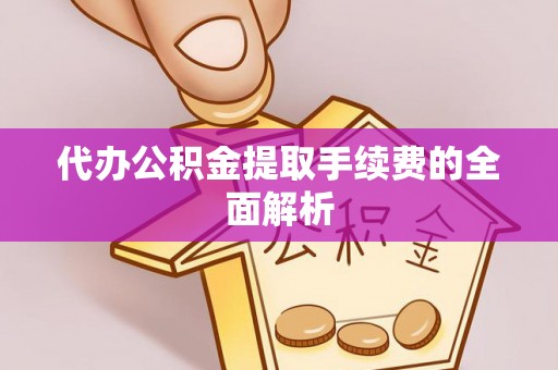 铜鼓代办公积金提取手续费的全面解析