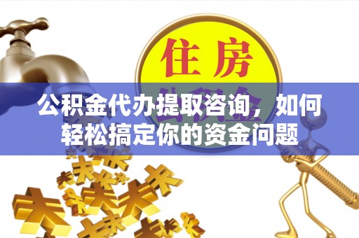 铜鼓公积金代办提取咨询，如何轻松搞定你的资金问题
