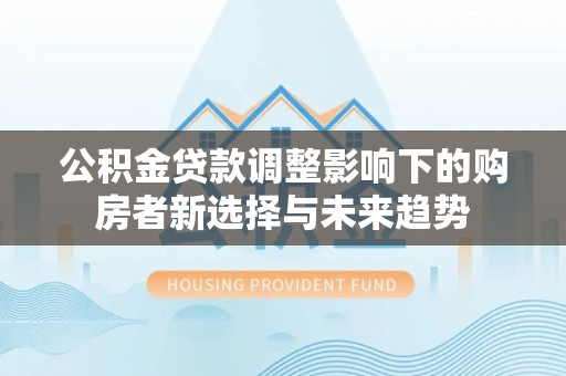 铜鼓公积金贷款调整影响下的购房者新选择与未来趋势