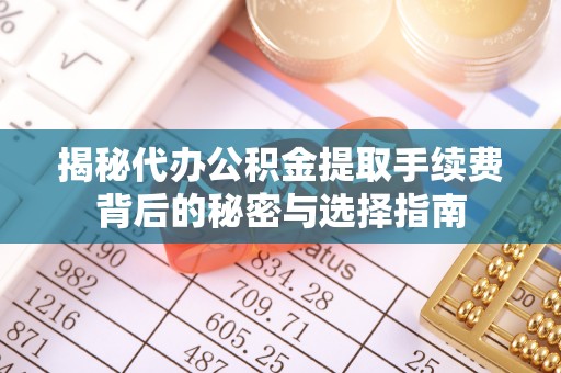 铜鼓揭秘代办公积金提取手续费背后的秘密与选择指南