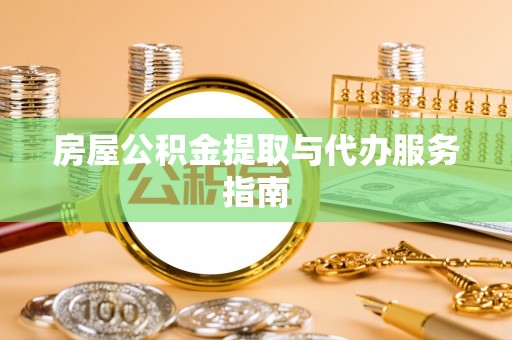 铜鼓房屋公积金提取与代办服务指南